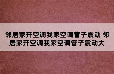 邻居家开空调我家空调管子震动 邻居家开空调我家空调管子震动大